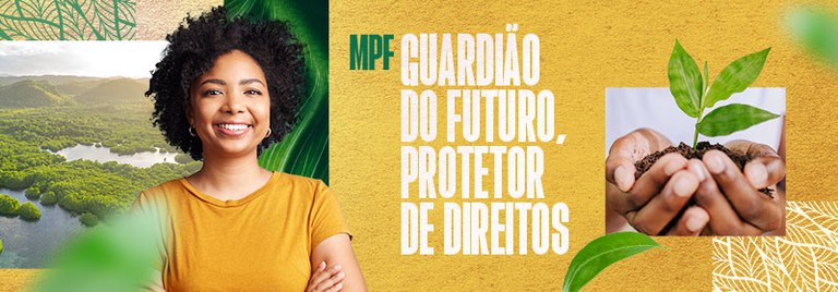 Banner de campanha com fundo amarelo texturizado e grafismos de folhas verdes. Ao centro, apresenta o texto 'MPF GUARDIÃO DO FUTURO, PROTETOR DE DIREITOS'. À esquerda, encontra-se uma jovem mulher negra a sorrir de braços cruzados, tendo como fundo uma paisagem natural verdejante com água. À direita, figura uma imagem de grande plano de duas mãos a segurar terra de onde brota uma pequena planta verde.