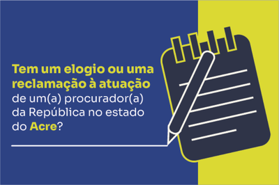 Retângulo azul com coluna amarela à direita, com desenho de prancheta e lápis e a inscrição "Tem um elogio ou reclamação à atuação de um(a) procurador(a) da República no estado do Acre?