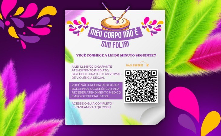 Cartaz da campanha "Meu Corpo Não É Sua Folia", em cores predominantemente lilases e motivos carnavalescos. Abaixo do título da campanha, se lê a pergunta "Você conhece a Lei do Minuto Seguinte"? E logo abaixo se lê o seguinte: "A Lei 12.845/2013 garante atendimento imediato, sigiloso e gratuito às vítimas de violência sexual. Você não precisa registrar boletim de ocorrência para receber atendimento médico e apoio especializado. Acesse o Guia Completo escaneando o QR Code." Ao lado desses dizeres, se vê um QR Code sobre o qual está escrito "não espere" em letras laranjas.