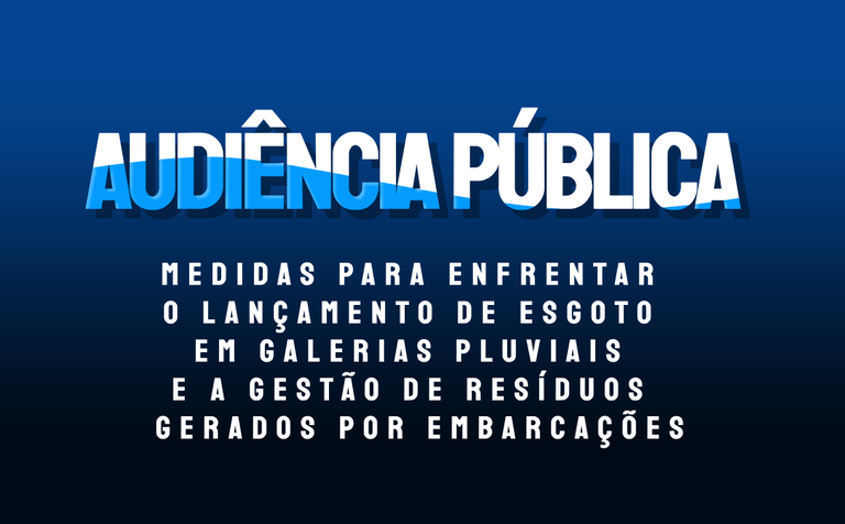 A imagem é uma arte e fundo azul escuro com a seguinte mensagem: Audiência pública, medidas para enfrentar o lançamento de esgoto em galerias pluviais e a gestão de resíduos gerados por embarcações