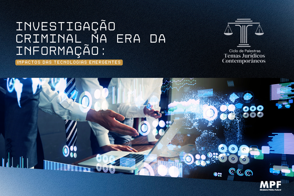 Banner de fundo azul e preto. Na parte superior, está escrito Investigação Criminal na Era da Informação: Impactos das Tecnologias Emergentes. Do lado direito desse texto, está localizada a logomarca do do Ciclo de Palestras: Temas Jurídicos Contemporâneos.   Abaixo, imagem do tronco de duas pessoas com as mãos apoiadas sobre uma mesa. Nessa mesa, há um computador. Há ilustrações geométricas sobre essas imagens de fundo. No canto inferior, está disposta a logomarca do MPF.