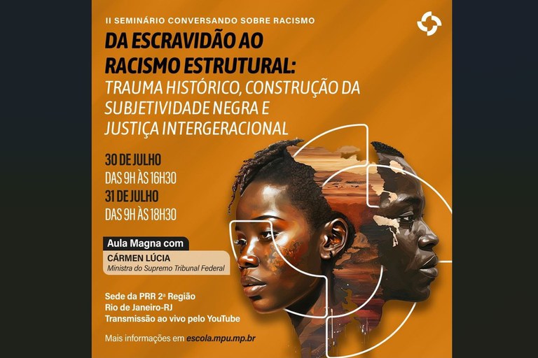 Card informativo de fundo alaranjado anuncia o "II Seminário Conversando sobre Racismo: Da Escravidão ao Racismo Estrutural: Trauma Histórico, Construção da Subjetividade Negra e Justiça Intergeracional", destacando a programação para os dias 30 de julho (9h às 16h30) e 31 de julho (9h às 18h30), a realização da Aula Magna com a ministra Cármen Lúcia, e a sede na PRR 2ª Região, no Rio de Janeiro, com transmissão ao vivo pelo YouTube e informações adicionais no site escola.mpu.mp.br. No canto superior direito, encontra-se o logotipo do MPU, enquanto a lateral direita da imagem é preenchida por uma ilustração artística do rosto de uma pessoa negra, fragmentada por linhas geométricas brancas e texturas que remetem a paisagens de terra rachada, compondo uma identidade visual que dialoga diretamente com a temática do evento.