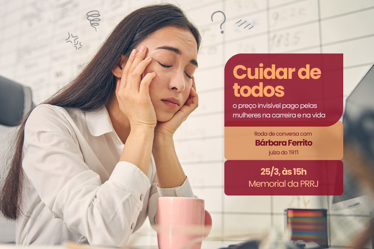 Imagem de uma mulher jovem, sentada em um ambiente de trabalho, com expressão de cansaço e estresse, apoiando a cabeça nas mãos. Ao fundo, há uma mesa com computador e uma caneca. Sobre a imagem, há elementos gráficos e texto informativo. O texto diz: “Cuidar de todos: o preço invisível pago pelas mulheres na carreira e na vida”. Abaixo, informa: “Roda de conversa com Bárbara Ferrito, juíza do TRT1”. Por fim: “25/3, às 15h, Memorial da PRRJ”.