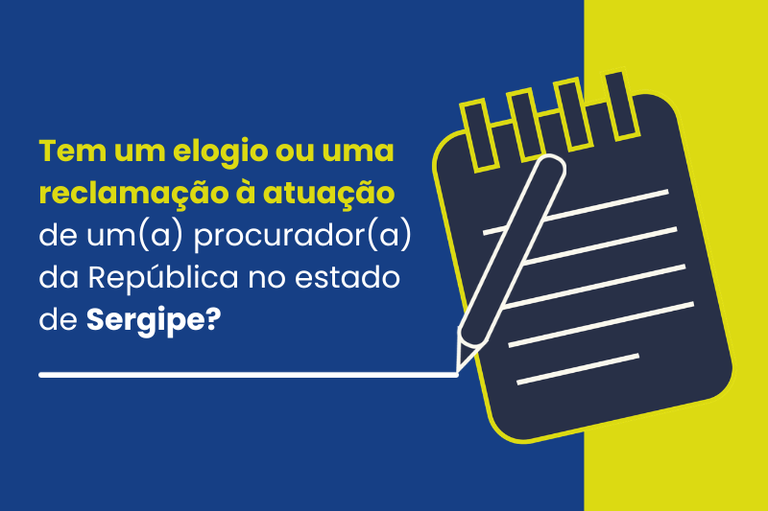 Um gráfico com fundo azul-escuro à esquerda e uma faixa vertical amarelo-esverdeada à direita.

Do lado esquerdo, em texto de cor amarela e branca, lê-se: "Tem um elogio ou uma reclamação à atuação de um(a) procurador(a) da República no estado de Sergipe?"

Abaixo da pergunta, há uma linha branca horizontal que se conecta à ponta de uma caneta desenhada sobre um bloco de anotações estilizado, localizado entre o fundo azul e a faixa amarela.
