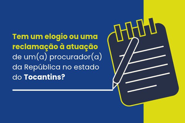 cores: azul-escuro à esquerda e amarelo-verde à direita.  
Do lado esquerdo, sob o fundo azul, está escrito o seguinte texto em letras brancas e amareladas:
"Tem um elogio ou uma reclamação à atuação de um(a) procurador(a) da República no estado do Tocantins?"  
Abaixo do texto, há uma linha branca que se conecta ao desenho de uma caneta branca escrevendo em um bloco de notas grafite com espiral amarela, posicionado do lado direito sobre a parte amarelada do fundo.