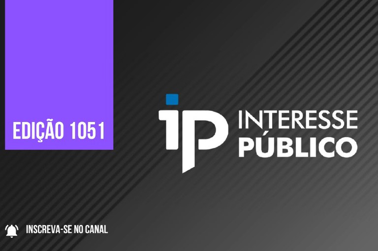 Imagem de fundo cinza com um retângulo lilás no canto superior esquerdo escrito com letras brancas edição 1.051; ao lado, com letras brancas o nome do programa Interesse Público e abaixo, no canto inferior esquerdo um sininho e a chamada inscreva-se no canal