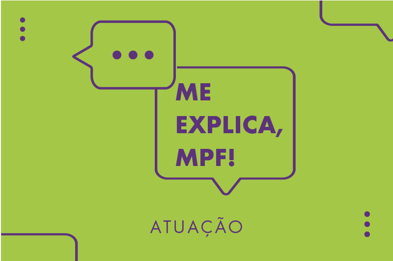 Imagem de fundo verde com dois balões de fala interligados na parte superior, contornados na cor roxa. Dentro do balão inferior, está escrito "Me explica, MPF!". Embaixo dos balões, está escrito "atuação".