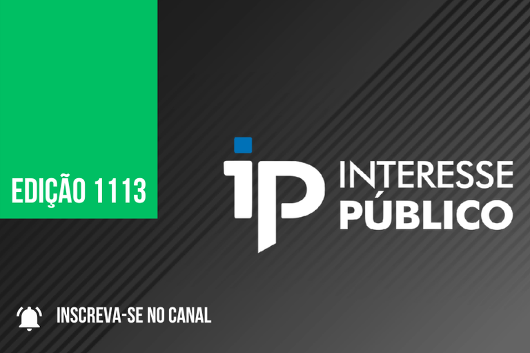 Arte com fundo preto em degradê para o cinza com o nome Interesse Público escrito com letras brancas à direita e à esquerda uma retângulo verde com a expressão edição 1113 escrita com letras verdes