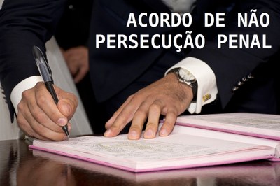Imagem ilustrativa traz o texto Acordo de Não Persecução Penal sobre foto das mãos de um homem assinando um documento
